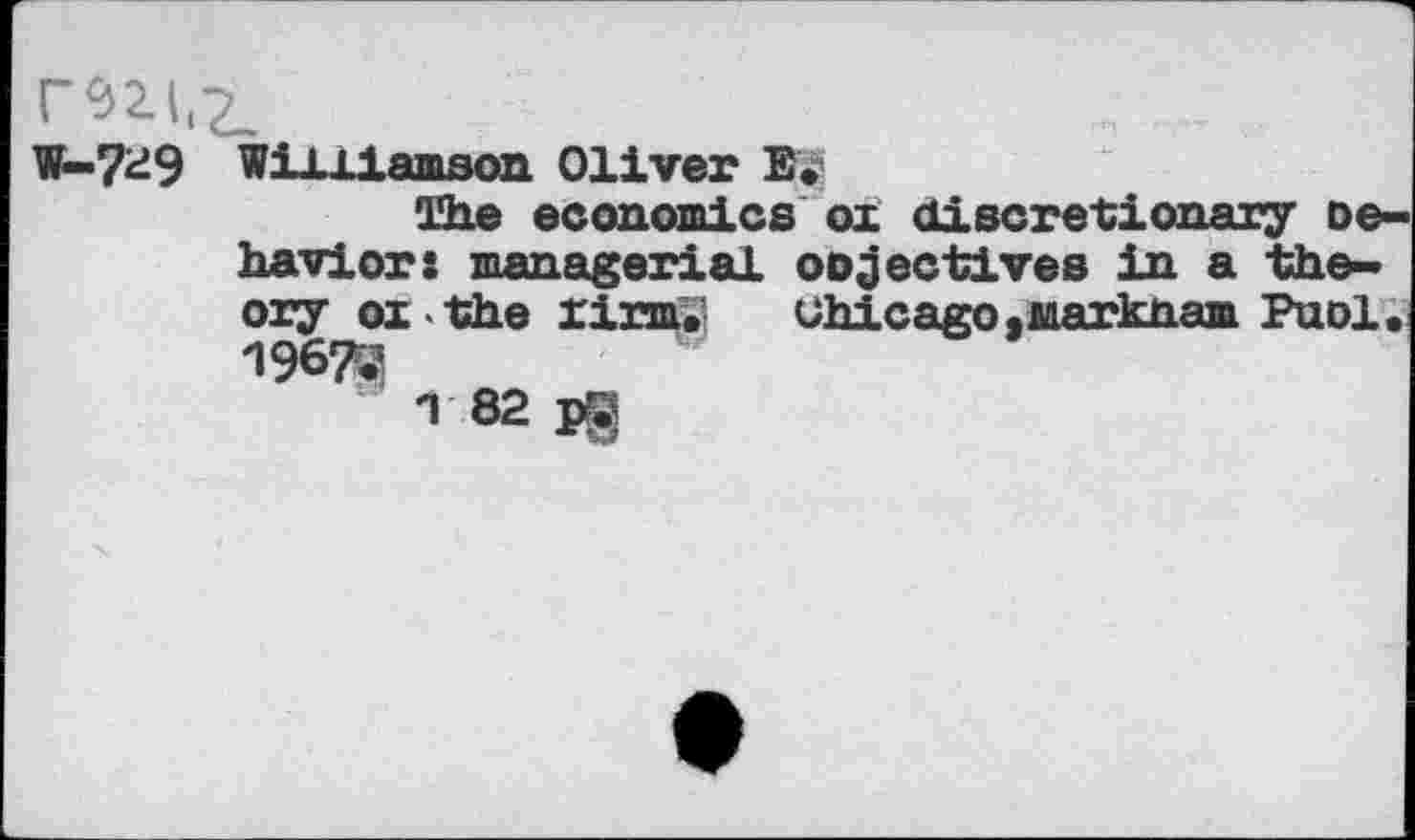 ﻿W-7^9 Wil 11 amson Oliver E.
The economics ox discretionary oe-haviors managerial oojectives in a theory ox the rirm.	Chicago .Markham Puol,
19670
n 82 pg